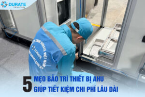 5 MẸO BẢO TRÌ THIẾT BỊ AHU GIÚP TIẾT KIỆM CHI PHÍ LÂU DÀI